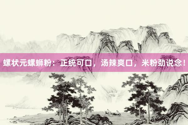 螺状元螺蛳粉：正统可口，汤辣爽口，米粉劲说念！