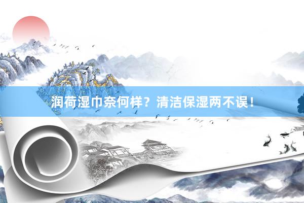 润荷湿巾奈何样？清洁保湿两不误！